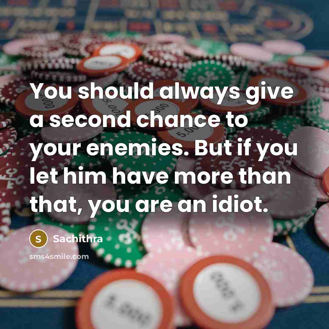 “You should always give a second chance to your enemies. But if you let him have more than that, you are an idiot.” quote by Sachithra