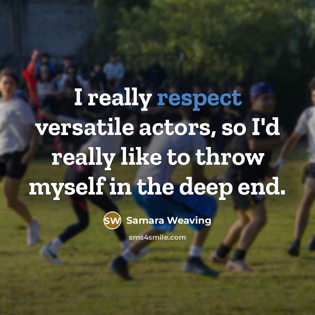 “I really respect versatile actors, so I'd really like to throw myself in the deep end.” quote by Samara Weaving