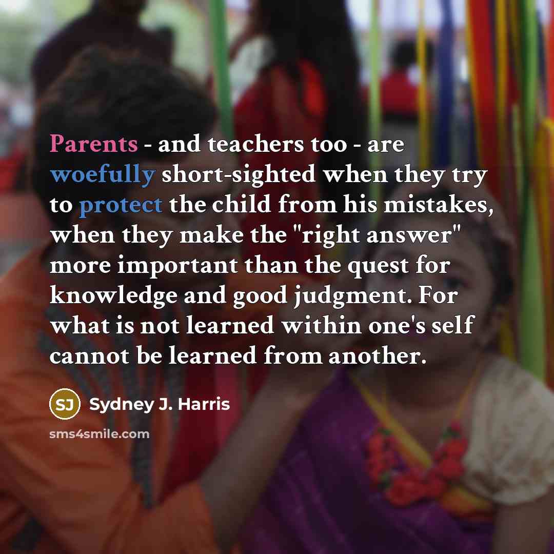 “Parents - and teachers too - are woefully short-sighted when…” quote by Sydney J. Harris