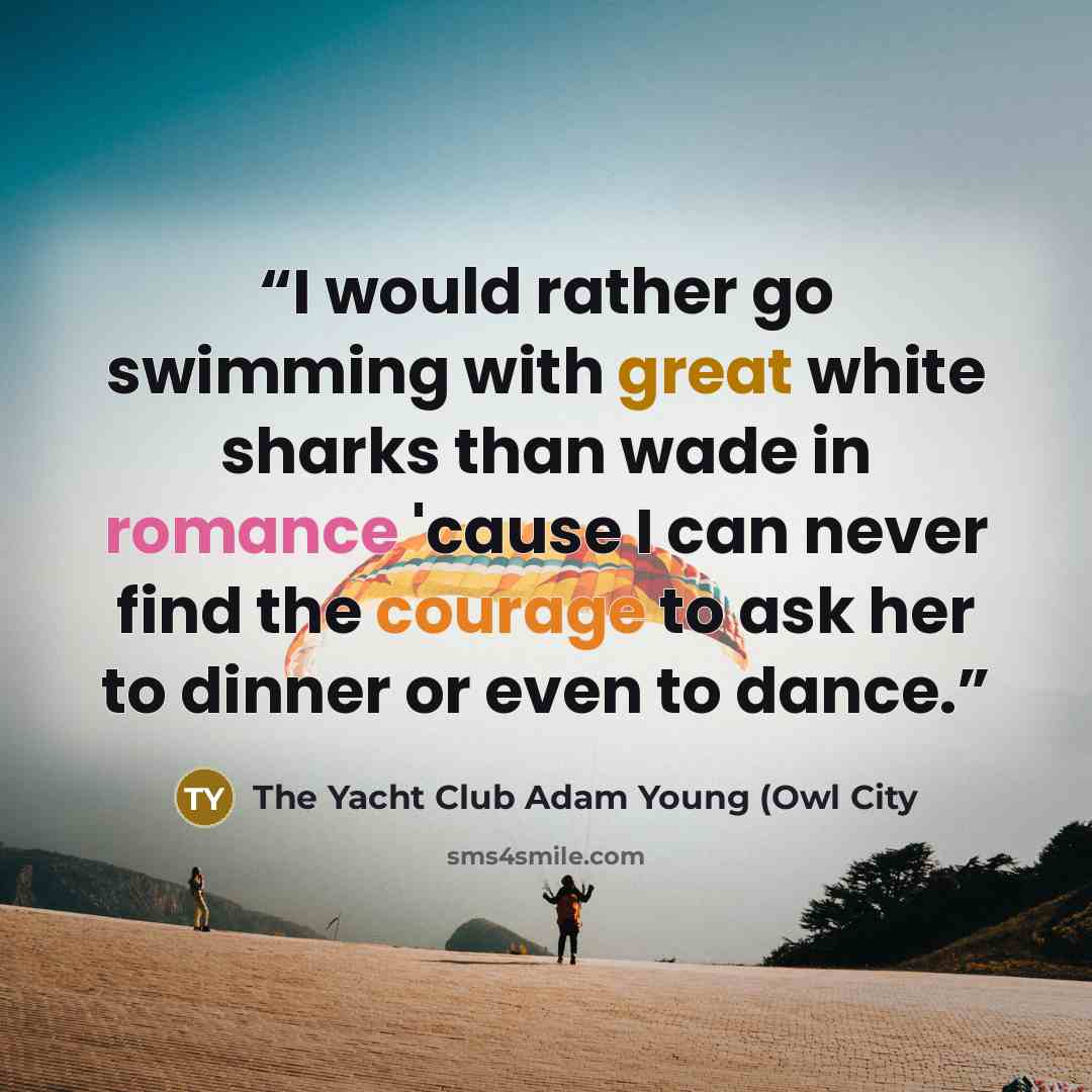 “I would rather go swimming with great white sharks than wade in romance 'cause I can never find the courage to ask her to dinner or even to dance.” quote by The Yacht Club Adam Young (Owl City