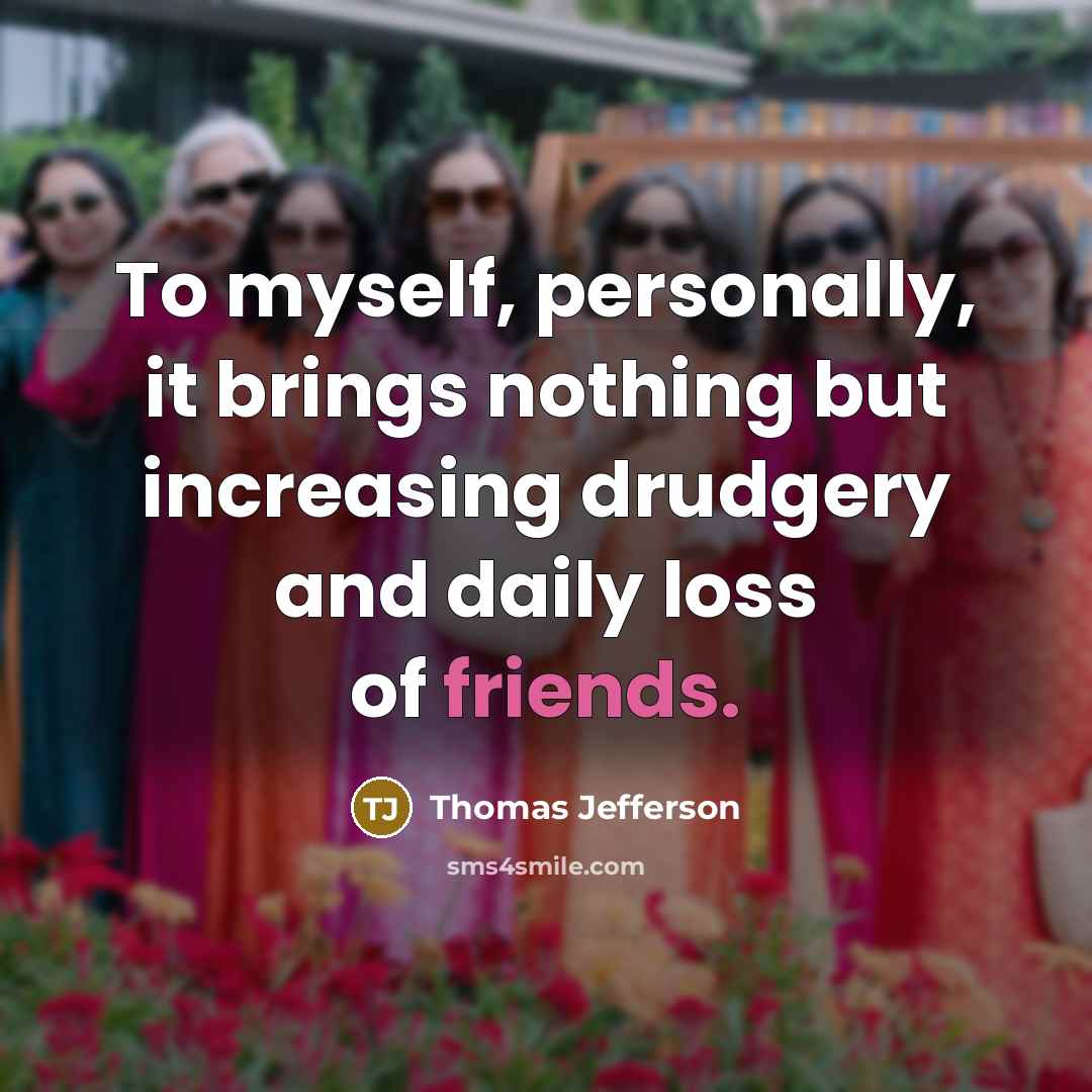 “To myself, personally, it brings nothing but increasing drudgery and daily loss of friends.” quote by Thomas Jefferson