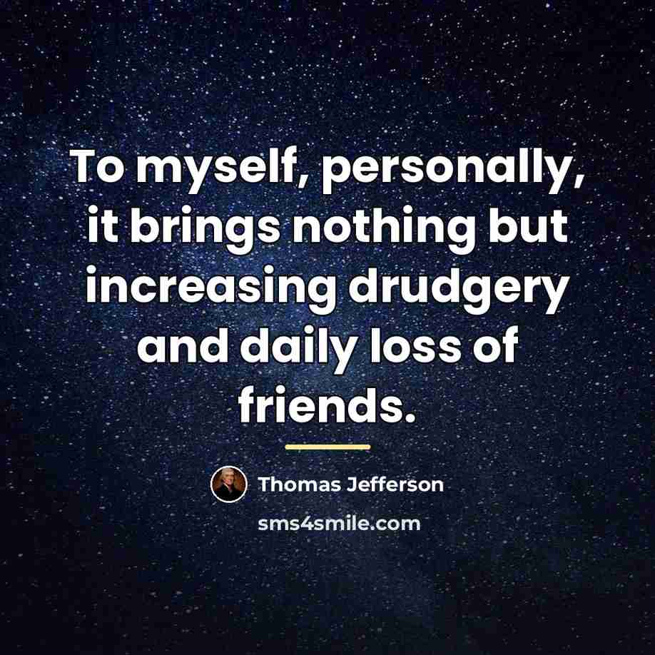 “To myself, personally, it brings nothing but increasing drudgery and…” quote by Thomas Jefferson