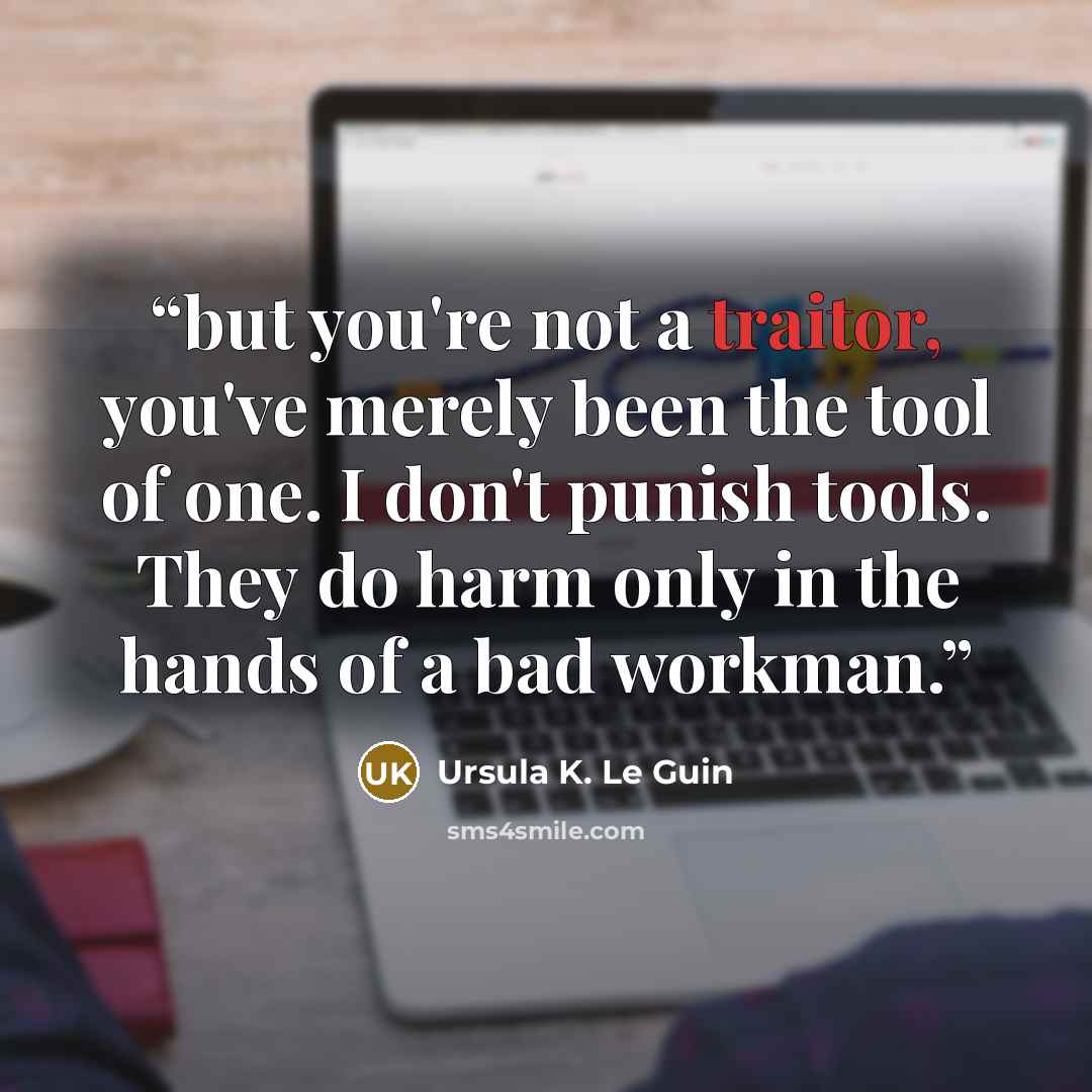 “but you're not a traitor, you've merely been the tool of one. I don't punish tools. They do harm only in the hands of a bad workman.” quote by Ursula K. Le Guin