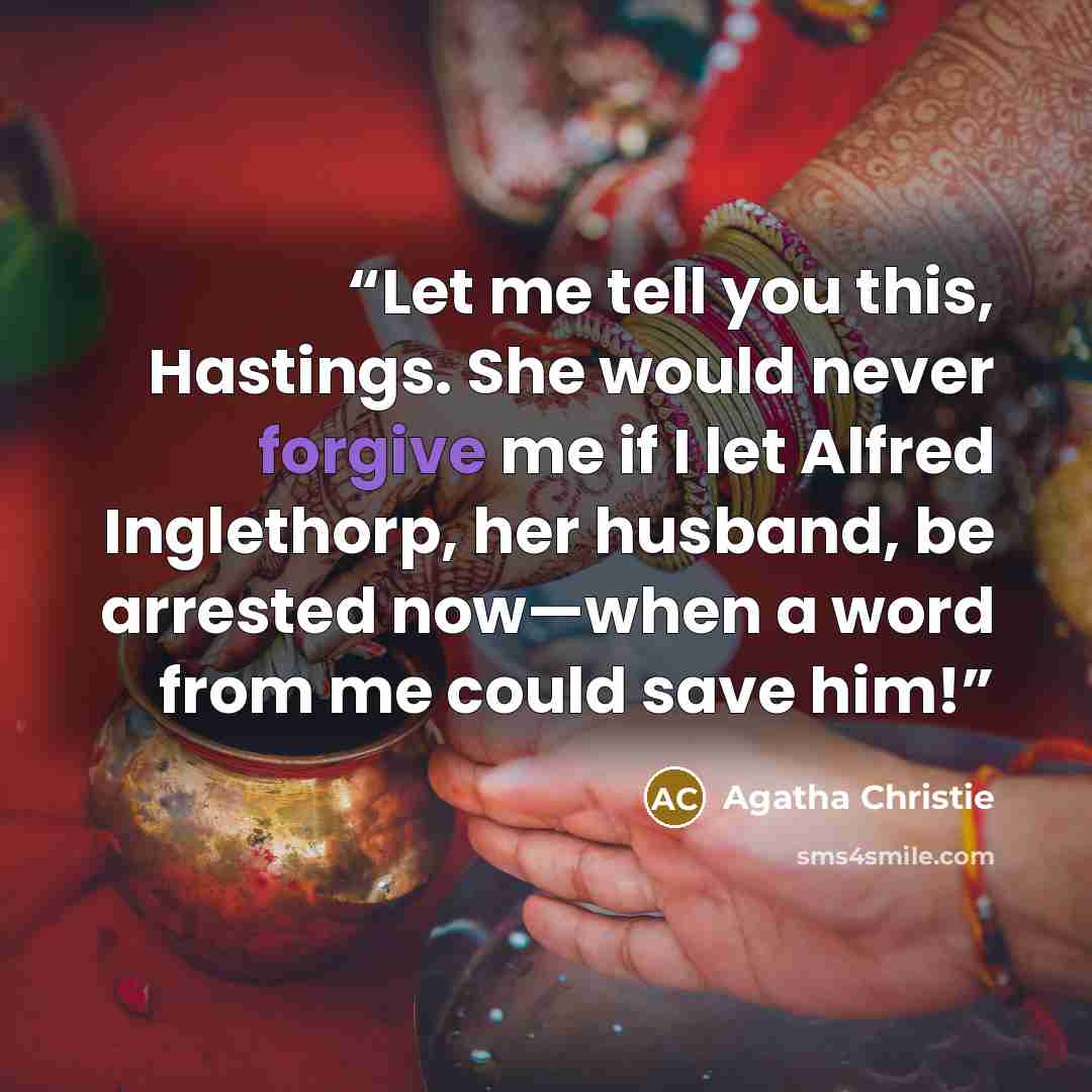 “Let me tell you this, Hastings. She would never forgive me if I let Alfred Inglethorp, her husband, be arrested now—when a word from me could save him!” quote by Agatha Christie