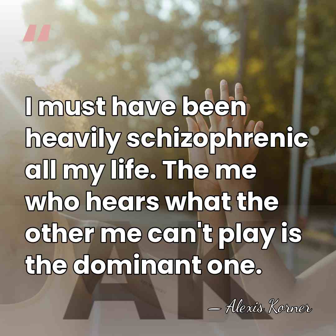 I must have been heavily schizophrenic all my life. The me who&hellip; - Alexis Korner