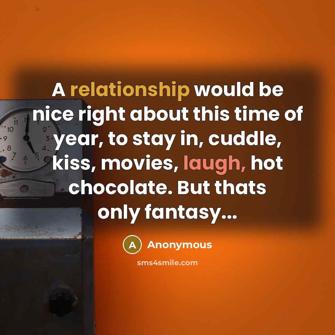 “A relationship would be nice right about this time of year, to stay in, cuddle, kiss, movies, laugh, hot chocolate. But thats only fantasy...” quote by Anonymous