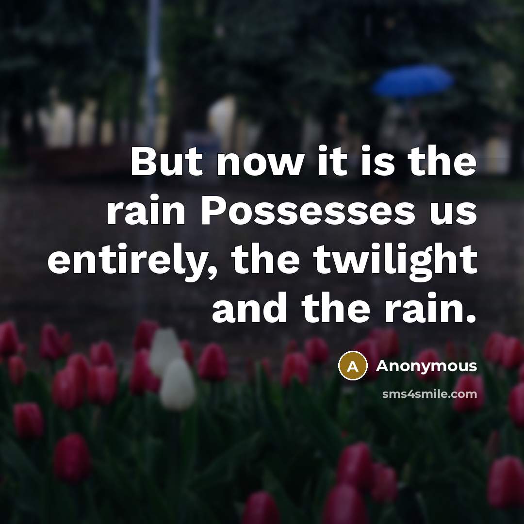 “But now it is the rain Possesses us entirely, the twilight and the rain.” quote by Anonymous
