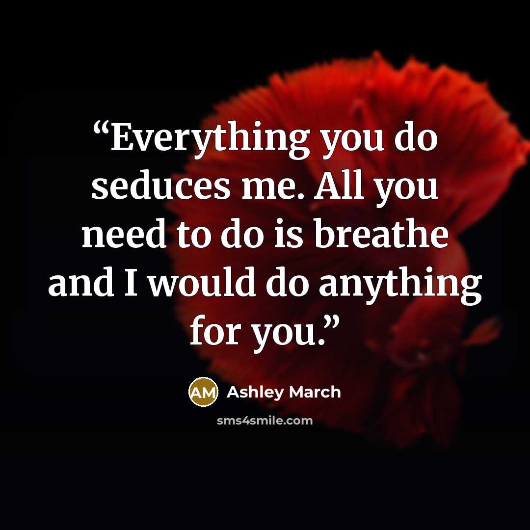 “Everything you do seduces me. All you need to do is breathe and I would do anything for you.” quote by Ashley March