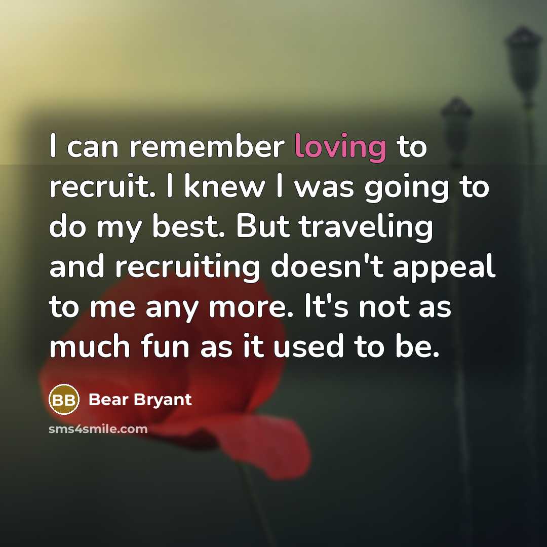 “I can remember loving to recruit. I knew I was…” quote by Bear Bryant