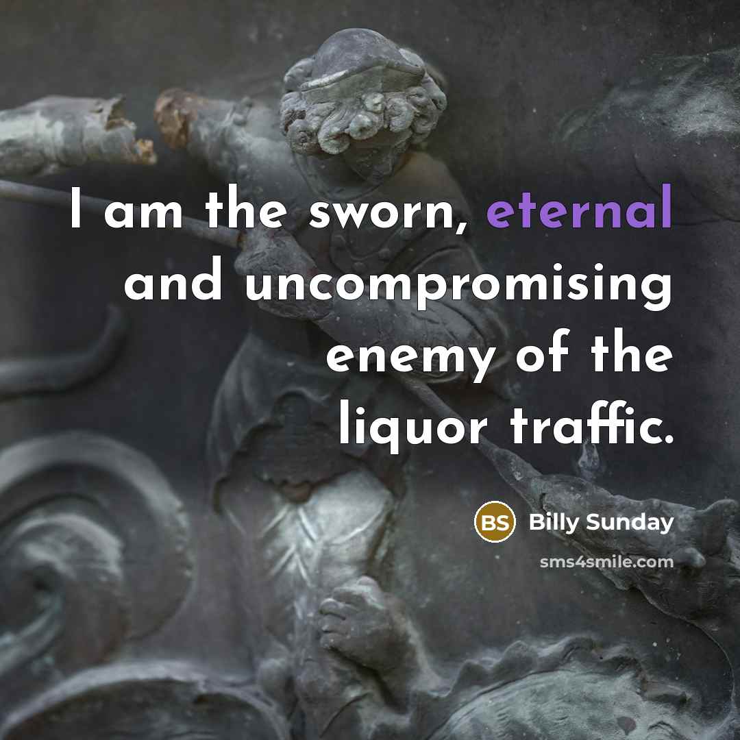 “I am the sworn, eternal and uncompromising enemy of the…” quote by Billy Sunday