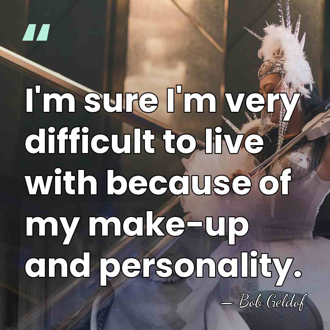 I'm sure I'm very difficult to live with because of my make-up&hellip; - Bob Geldof