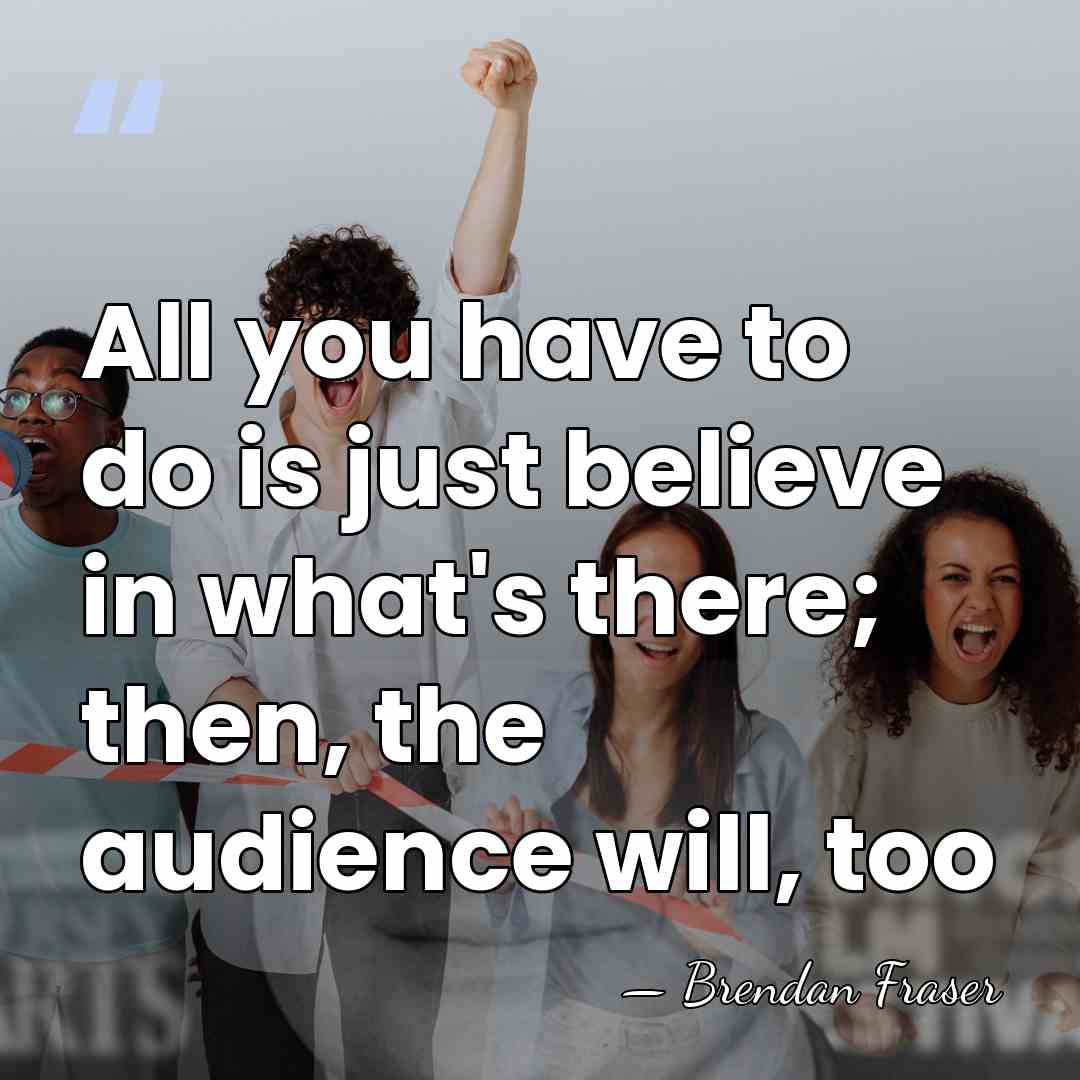 All you have to do is just believe in what's there; then,&hellip; - Brendan Fraser