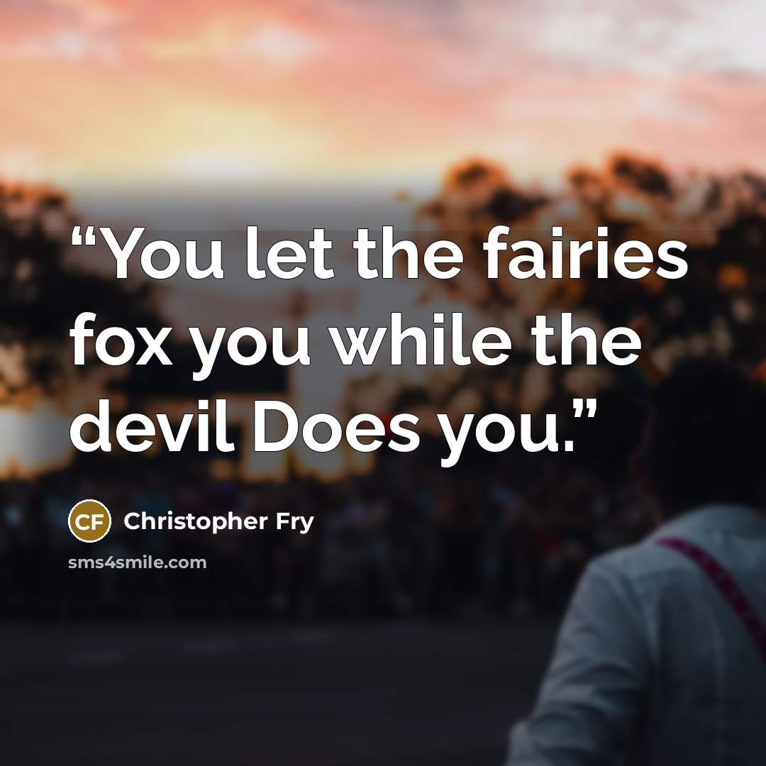“You let the fairies fox you while the devil Does you.” quote by Christopher Fry