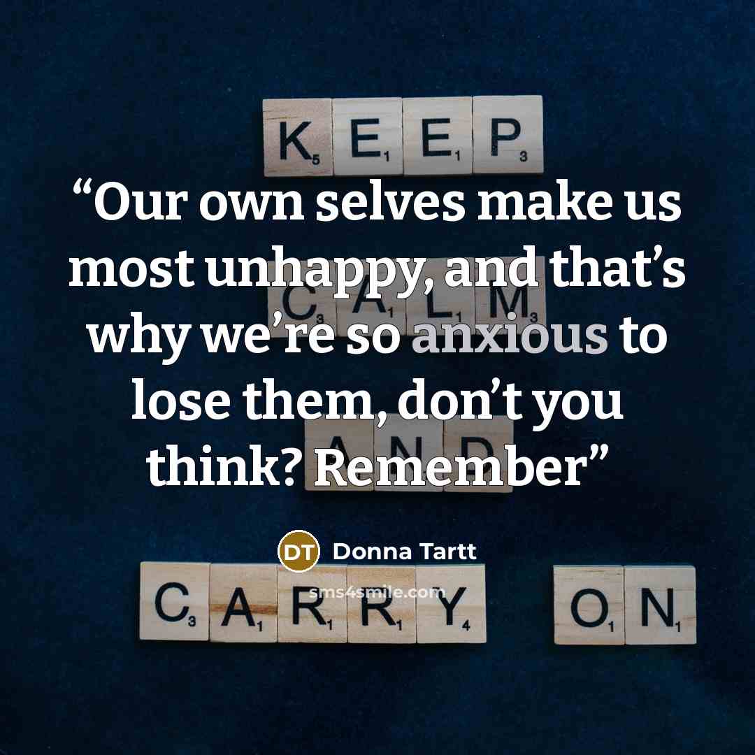 “Our own selves make us most unhappy, and that’s why we’re so anxious to lose them, don’t you think? Remember” quote by Donna Tartt
