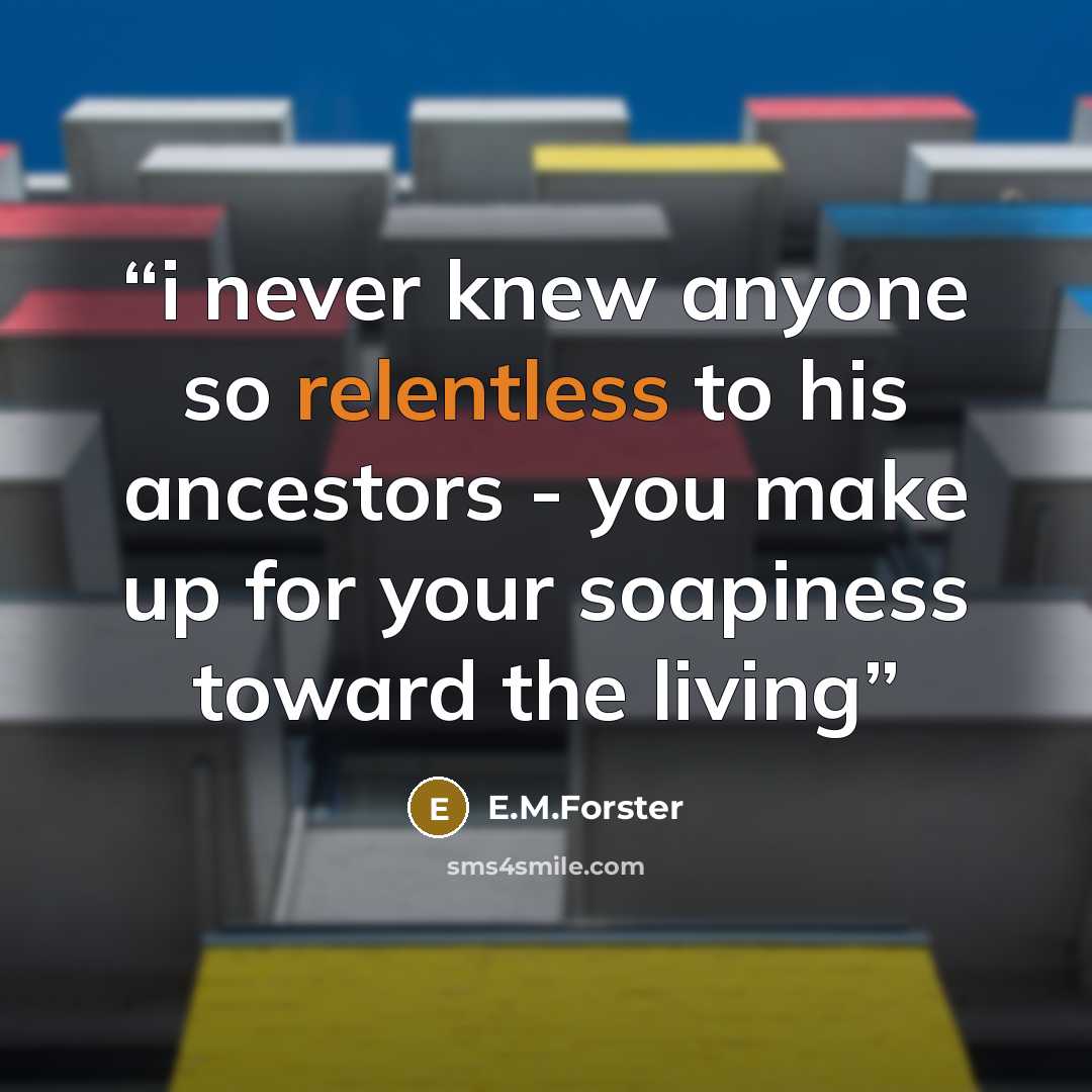 “i never knew anyone so relentless to his ancestors - you make up for your soapiness toward the living” quote by E.M.Forster