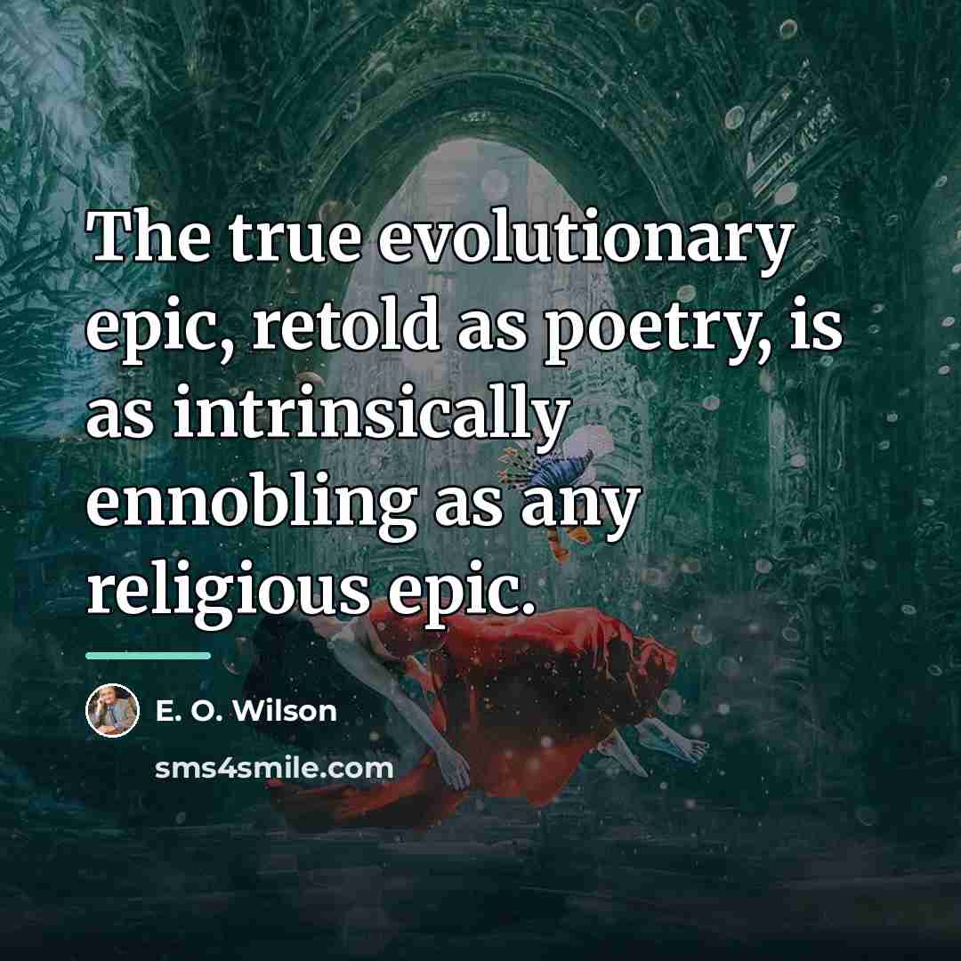“The true evolutionary epic, retold as poetry, is as intrinsically…” quote by E. O. Wilson