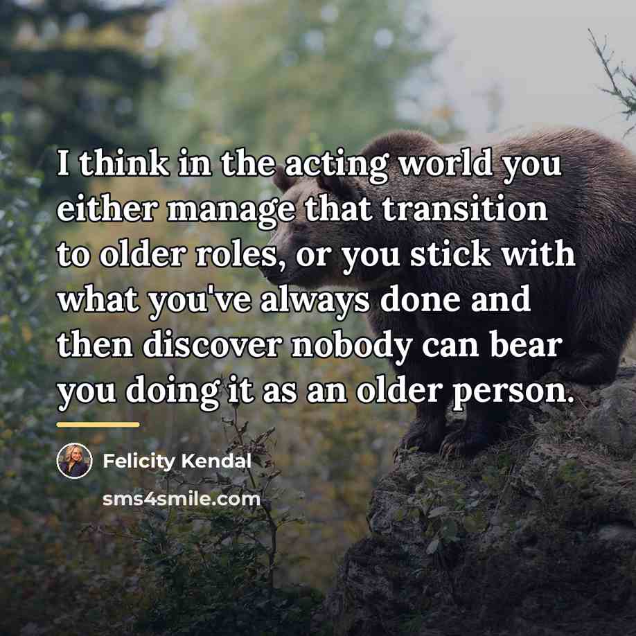 “I think in the acting world you either manage that…” quote by Felicity Kendal