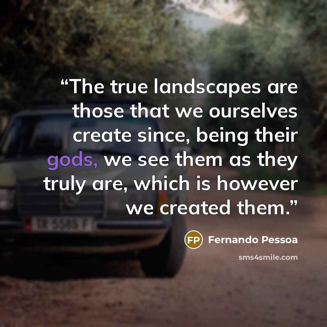 “The true landscapes are those that we ourselves create since, being their gods, we see them as they truly are, which is however we created them.” quote by Fernando Pessoa