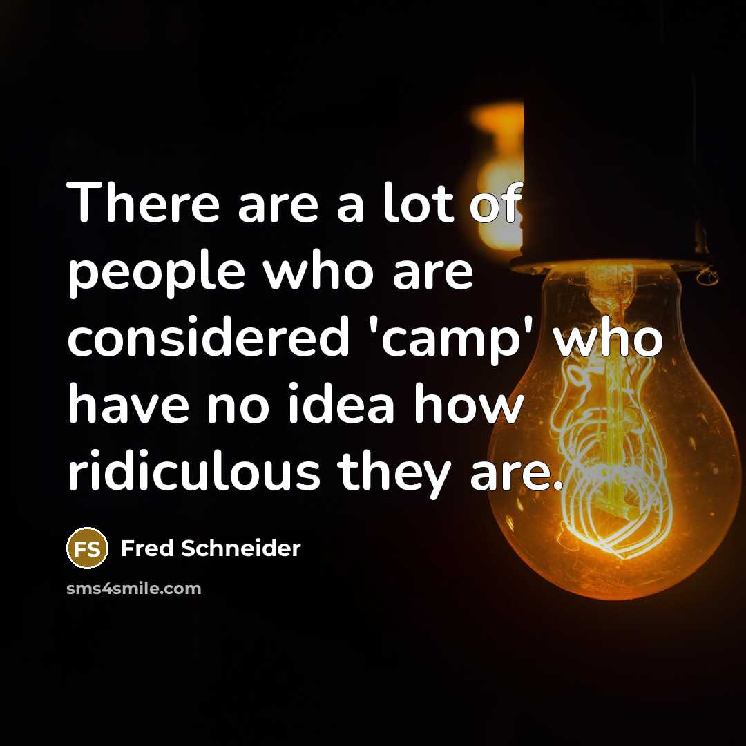 “There are a lot of people who are considered 'camp' who have no idea how ridiculous they are.” quote by Fred Schneider