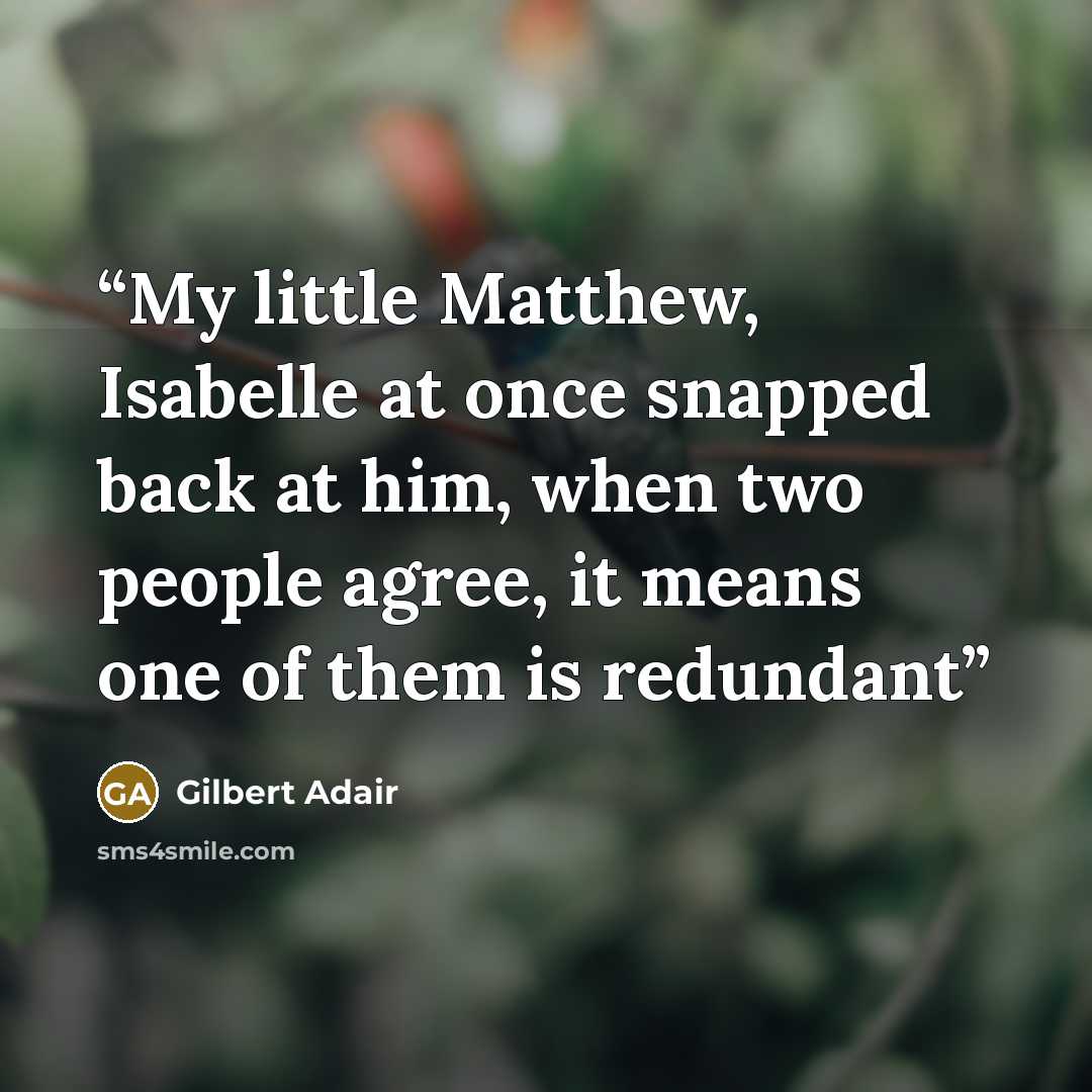 “My little Matthew, Isabelle at once snapped back at him, when two people agree, it means one of them is redundant” quote by Gilbert Adair