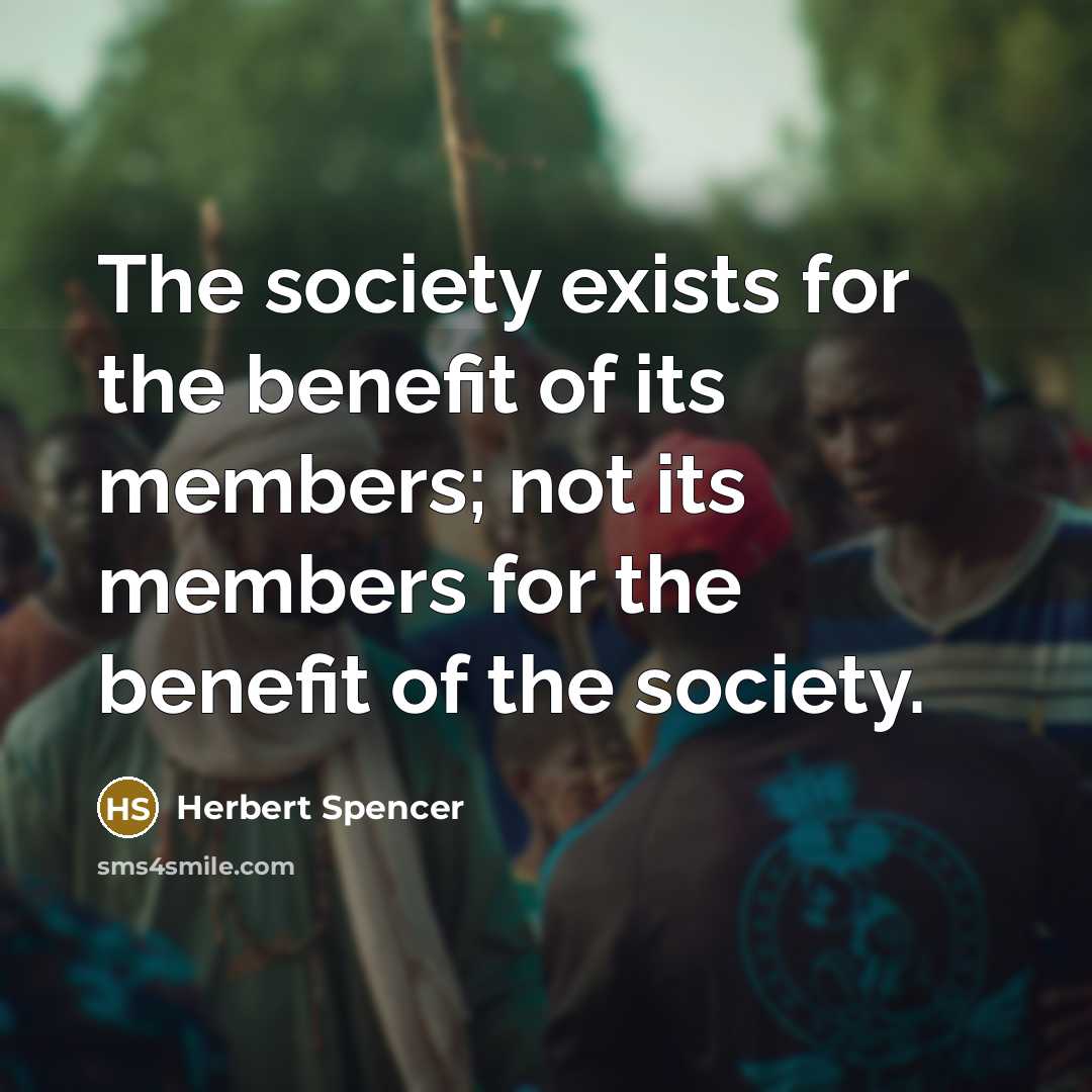 “The society exists for the benefit of its members; not…” quote by Herbert Spencer