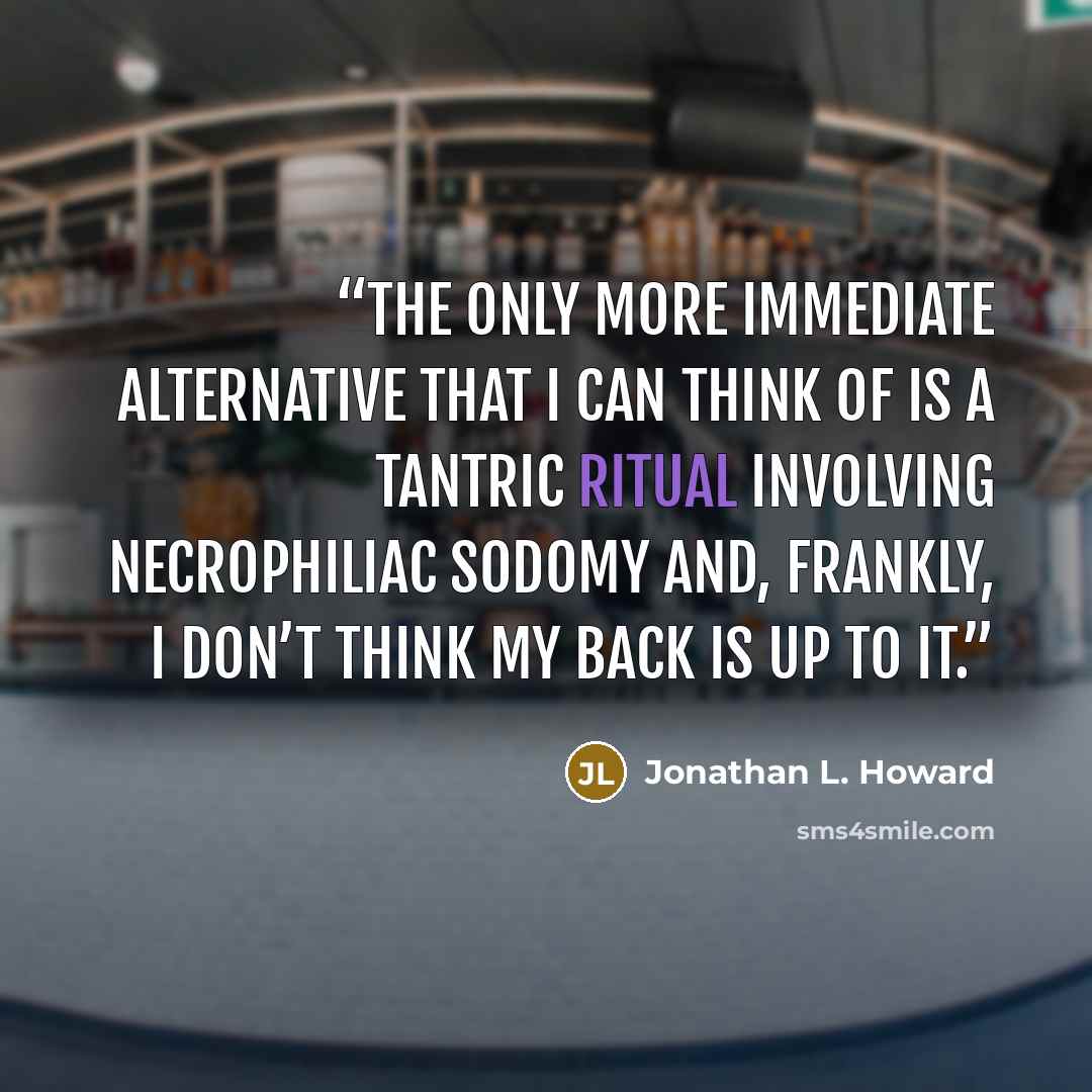 “The only more immediate alternative that I can think of is a Tantric ritual involving necrophiliac sodomy and, frankly, I don’t think my back is up to it.” quote by Jonathan L. Howard