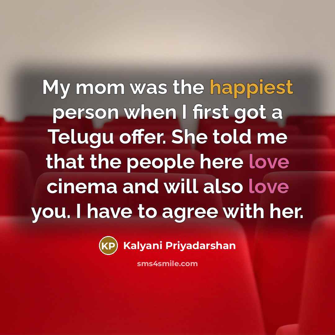 “My mom was the happiest person when I first got a Telugu offer. She told me that the people here love cinema and will also love you. I have to agree with her.” quote by Kalyani Priyadarshan