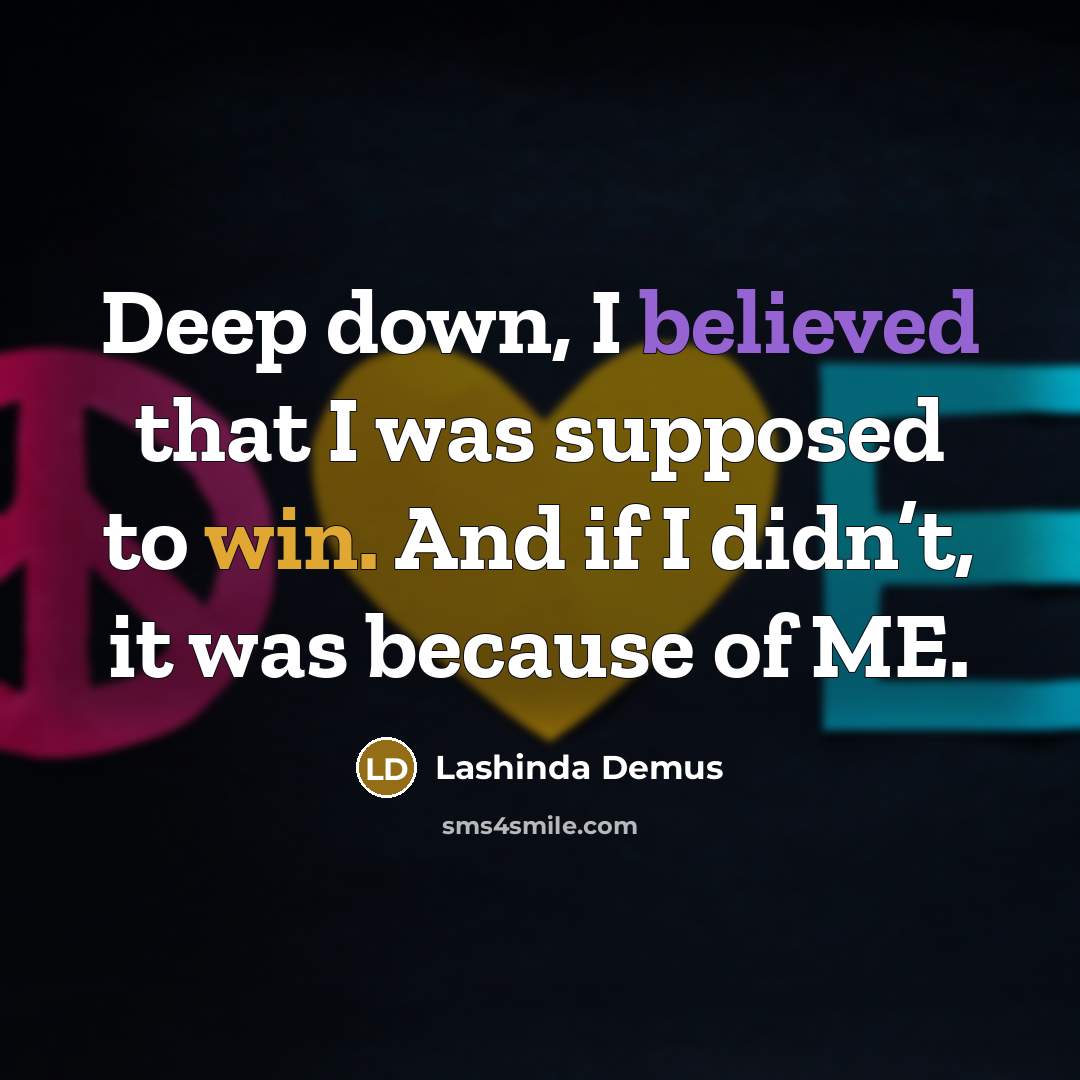 “Deep down, I believed that I was supposed to win. And if I didn’t, it was because of ME.” quote by Lashinda Demus