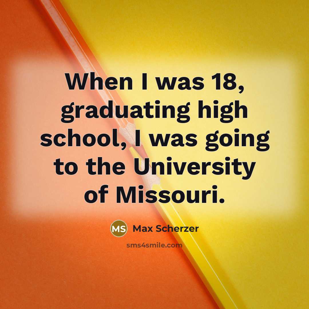 “When I was 18, graduating high school, I was going to the University of Missouri.” quote by Max Scherzer
