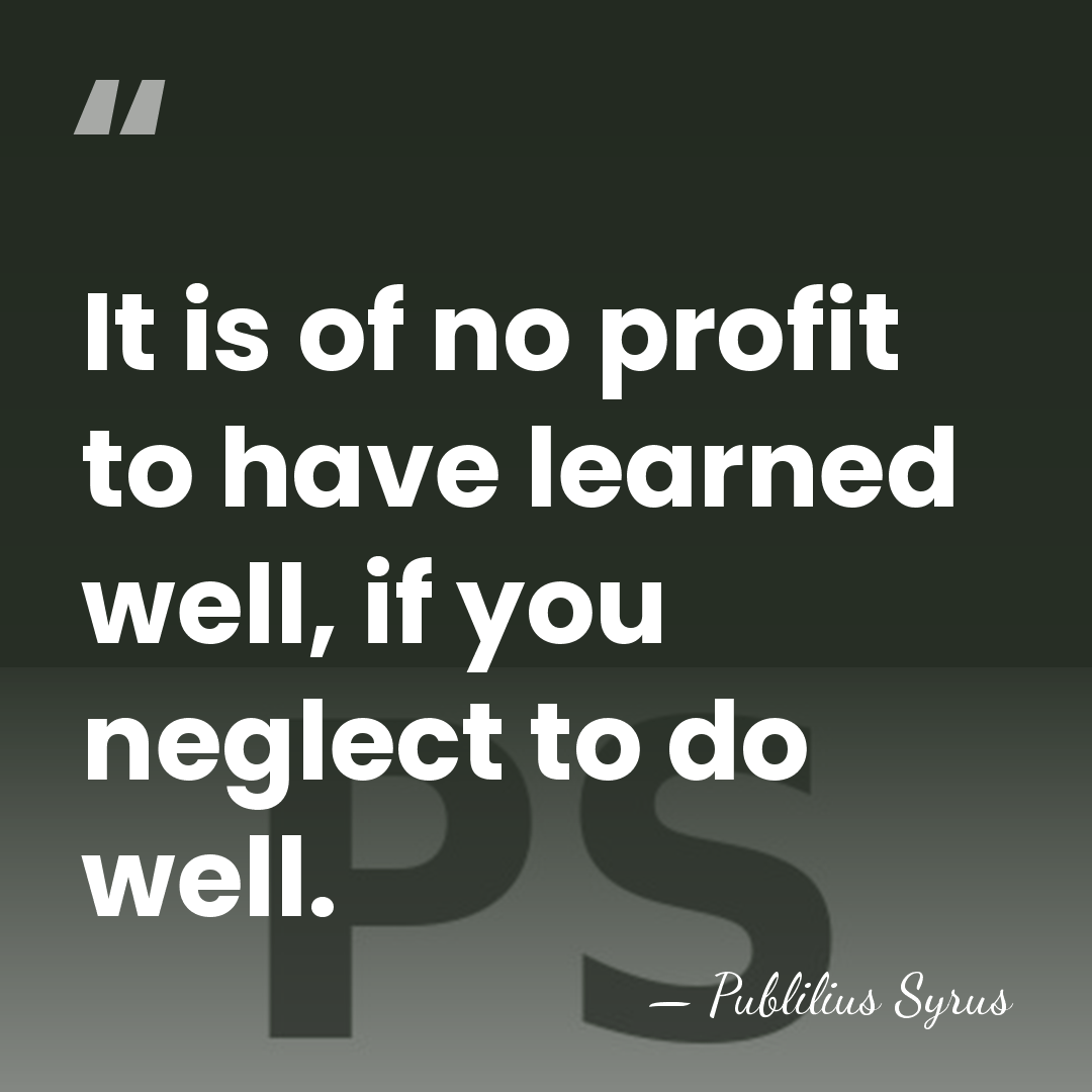 It is of no profit to have learned well, if you neglect&hellip; - Publilius Syrus