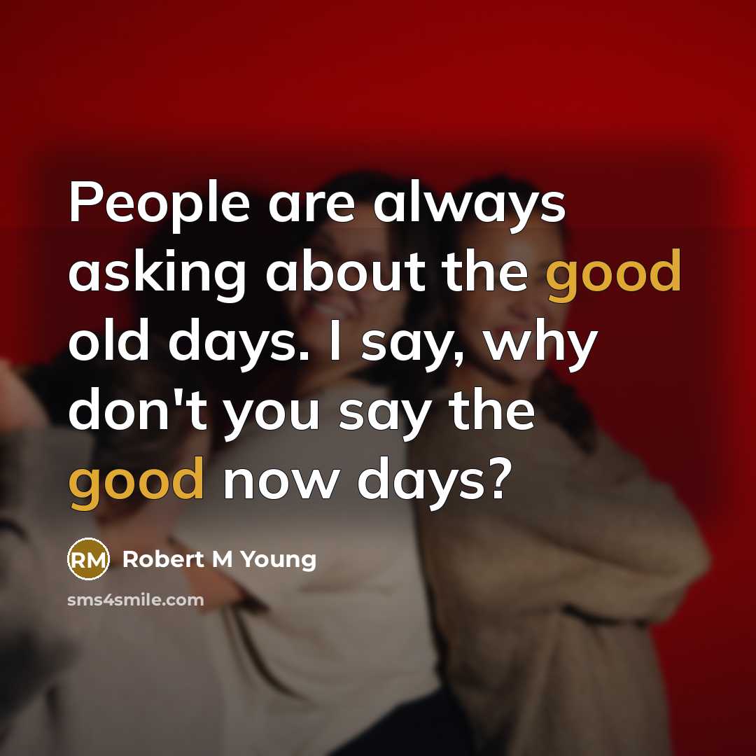 “People are always asking about the good old days. I say, why don't you say the good now days?” quote by Robert M Young