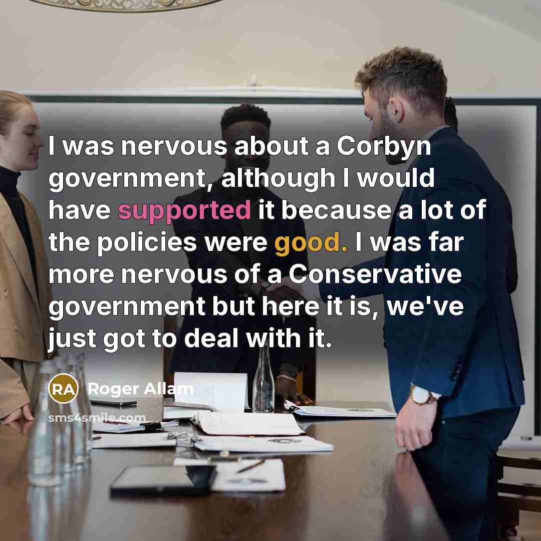 “I was nervous about a Corbyn government, although I would have supported it because a lot of the policies were good. I was far more nervous of a Conservative government but here it is, we've just got to deal with it.” quote by Roger Allam