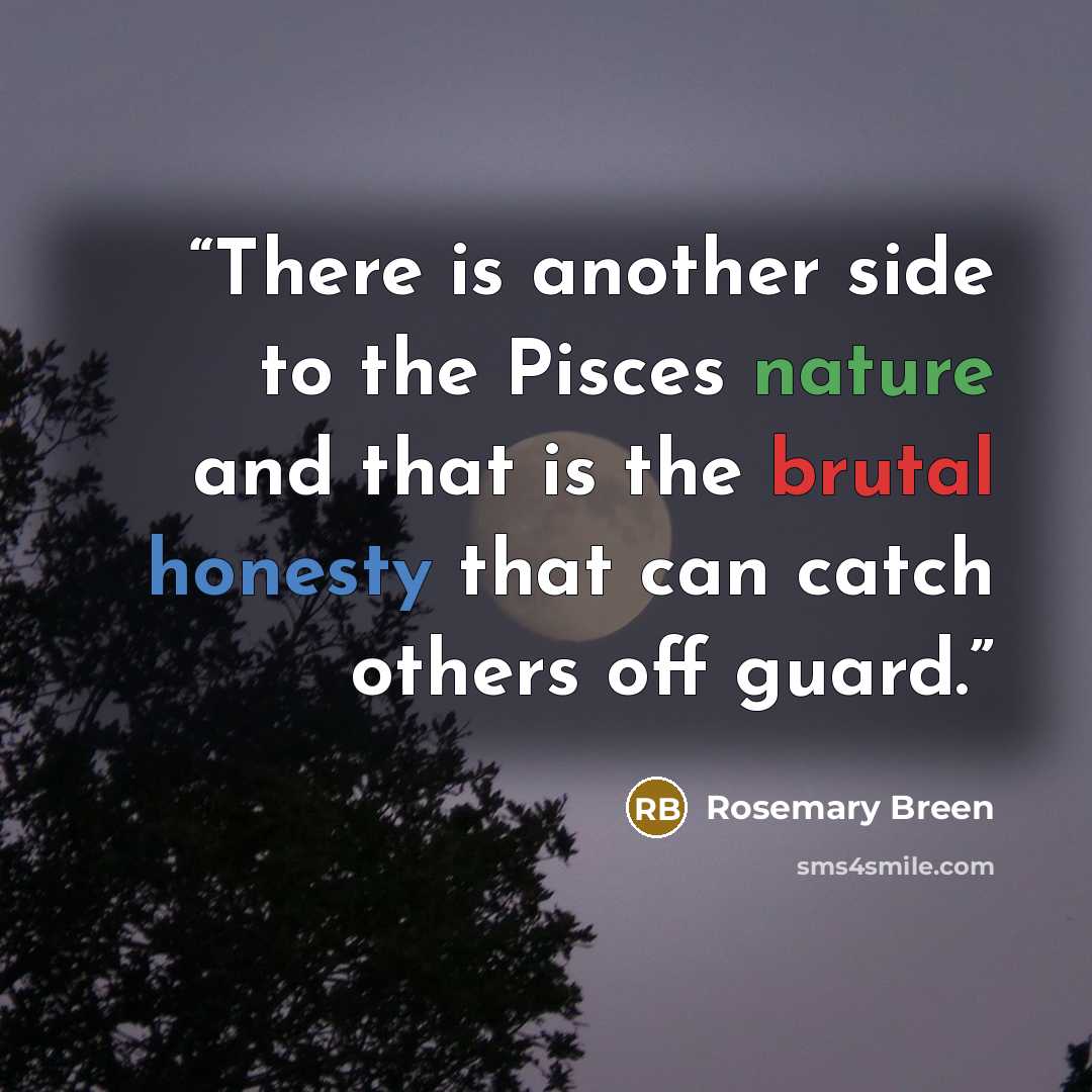 “There is another side to the Pisces nature and that is the brutal honesty that can catch others off guard.” quote by Rosemary Breen