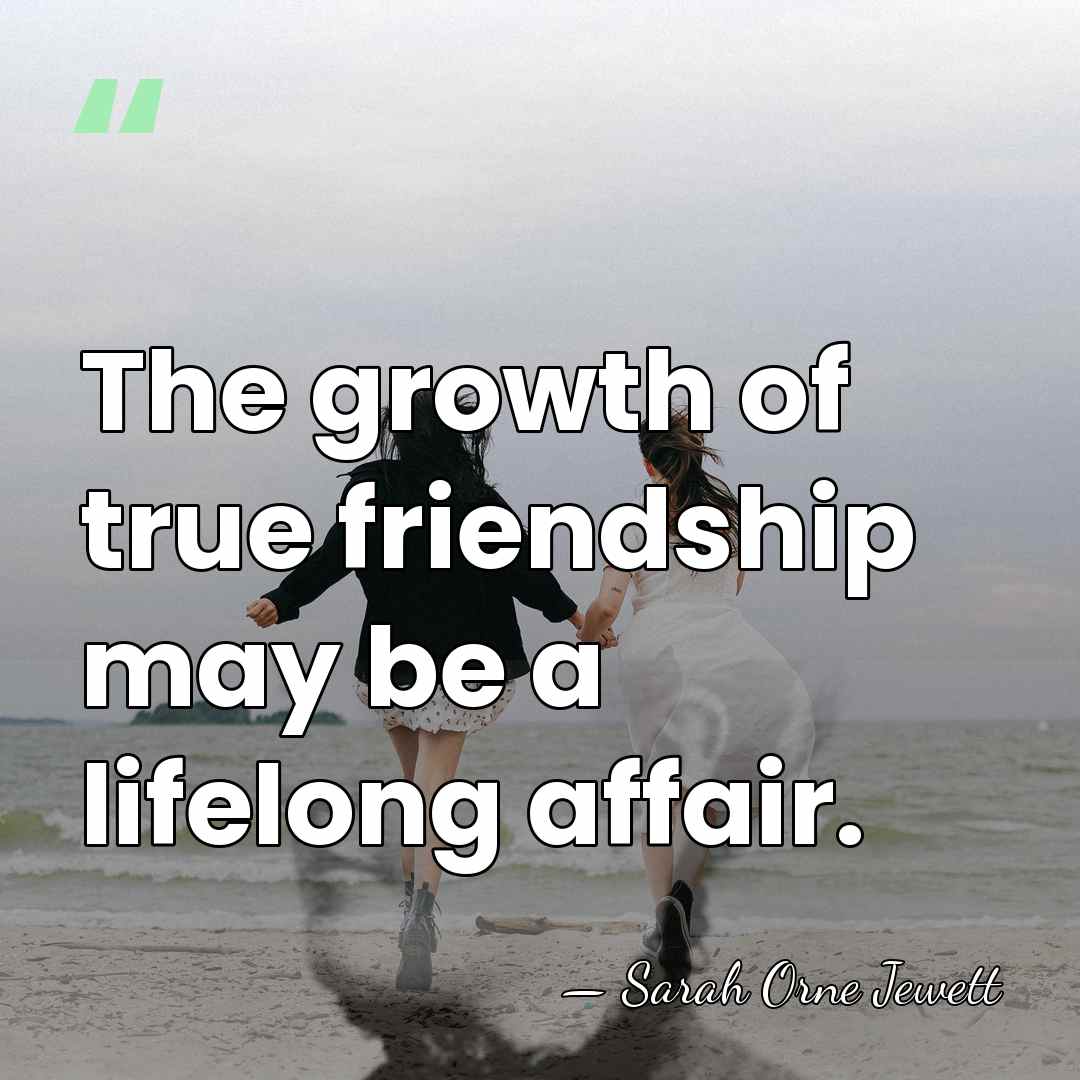 The growth of true friendship may be a lifelong affair. - Sarah Orne Jewett