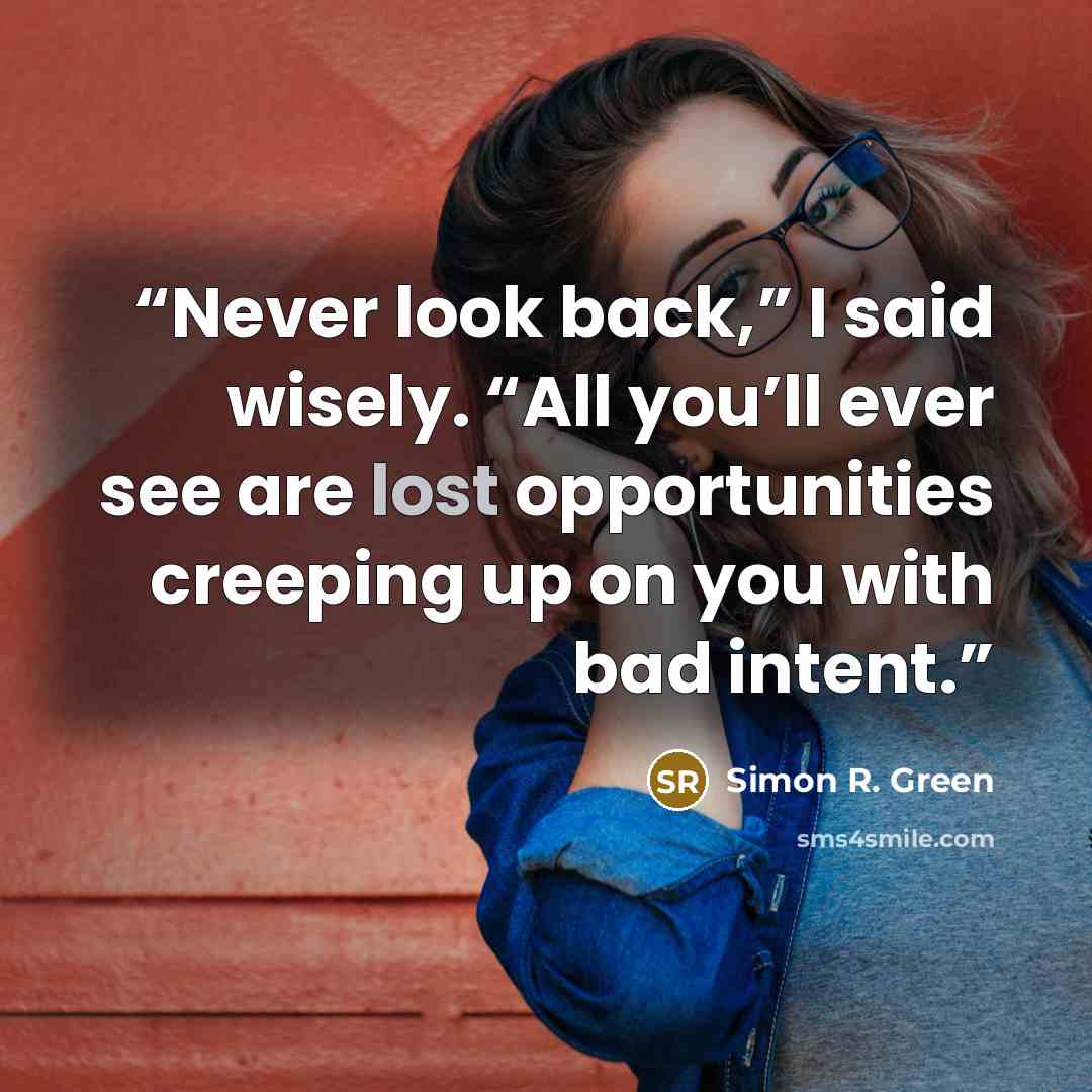 “Never look back,” I said wisely. “All you’ll ever see are lost opportunities creeping up on you with bad intent.” quote by Simon R. Green