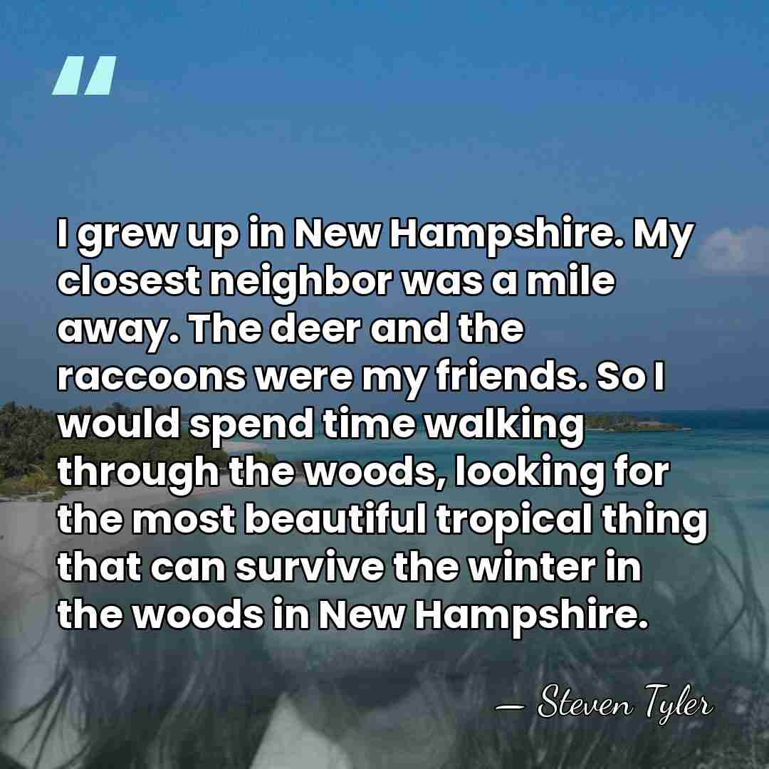 I grew up in New Hampshire. My closest neighbor was a mile&hellip; - Steven Tyler