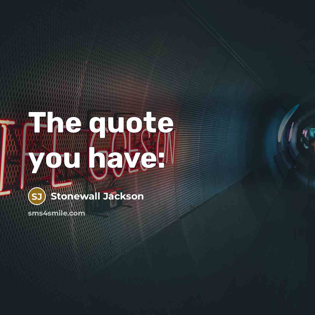 “The quote you have:” quote by Stonewall Jackson