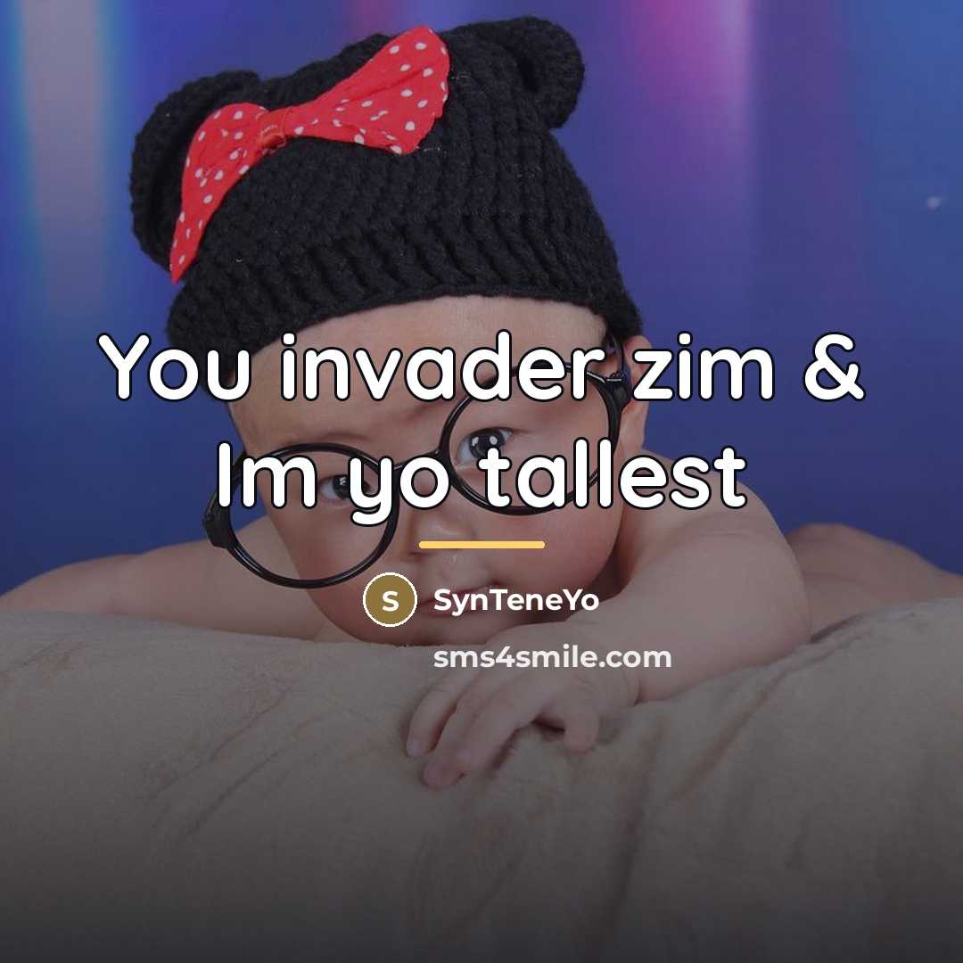 “You invader zim & Im yo tallest…” quote by SynTeneYo