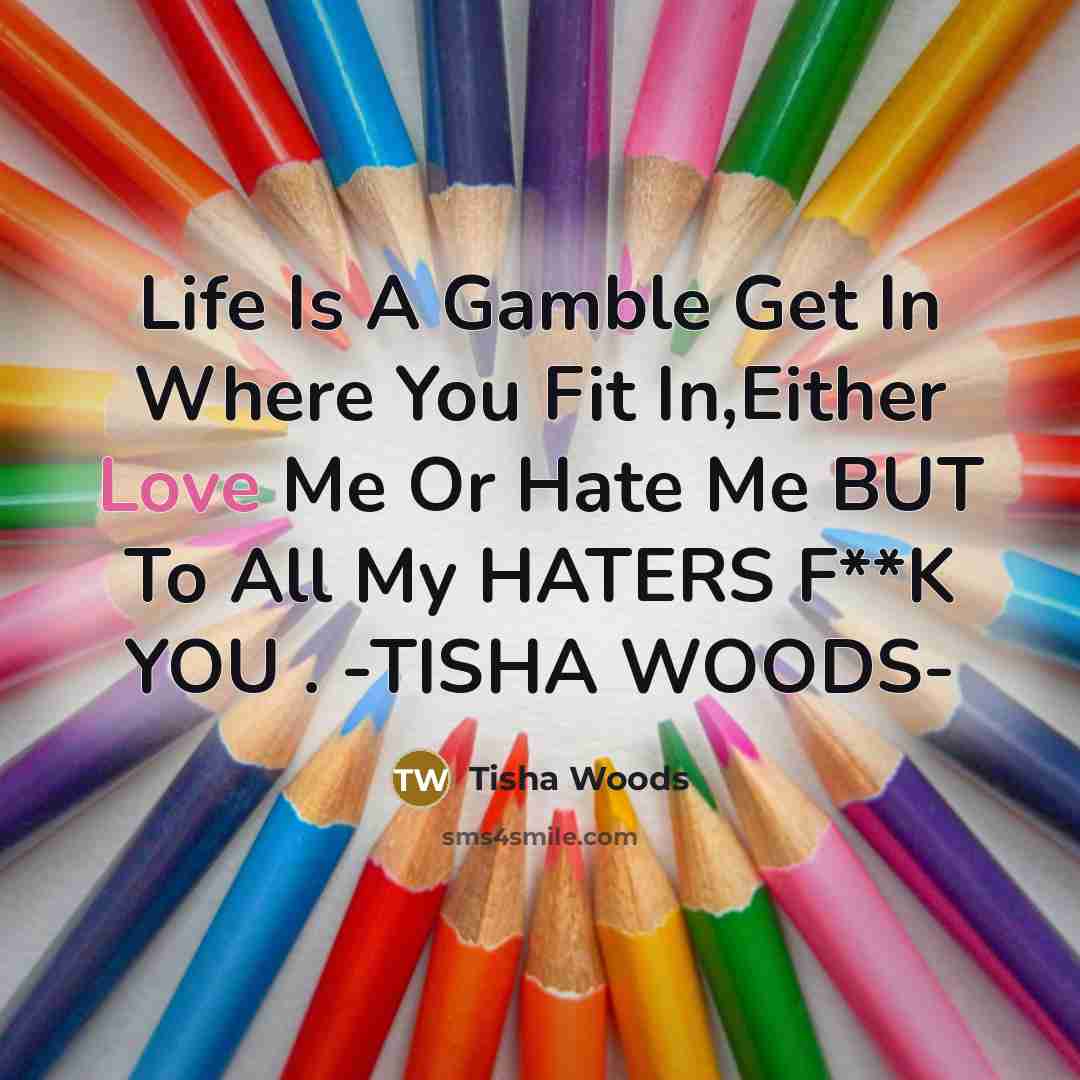 “Life Is A Gamble Get In Where You Fit In,Either Love Me Or Hate Me BUT To All My HATERS F**K YOU . -TISHA WOODS-” quote by TISHA WOODS