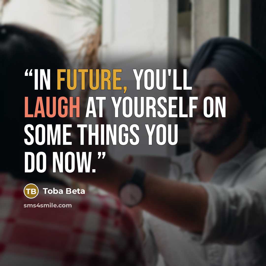 “In future, you'll laugh at yourself on some things you do now.” quote by Toba Beta