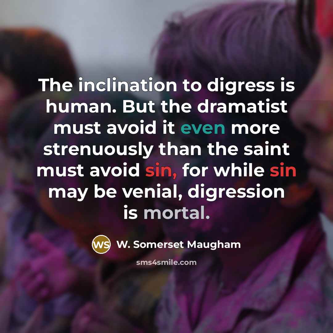 “The inclination to digress is human. But the dramatist must avoid it even more strenuously than the saint must avoid sin, for while sin may be venial, digression is mortal.” quote by W. Somerset Maugham