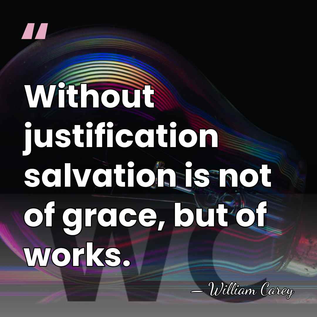 Without justification salvation is not of grace, but of works. - William Carey