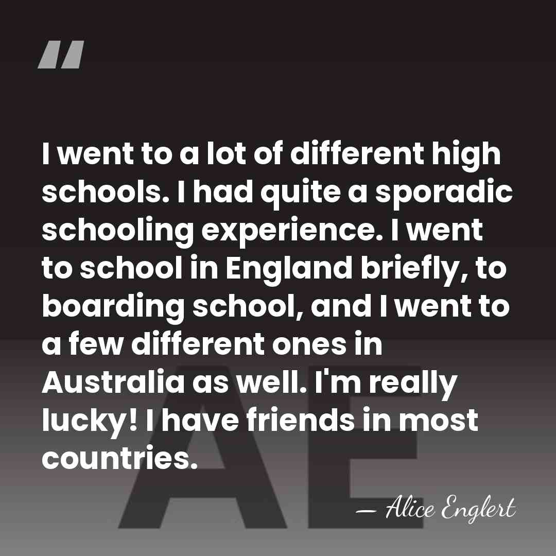 I went to a lot of different high schools. I had quite&hellip; - Alice Englert