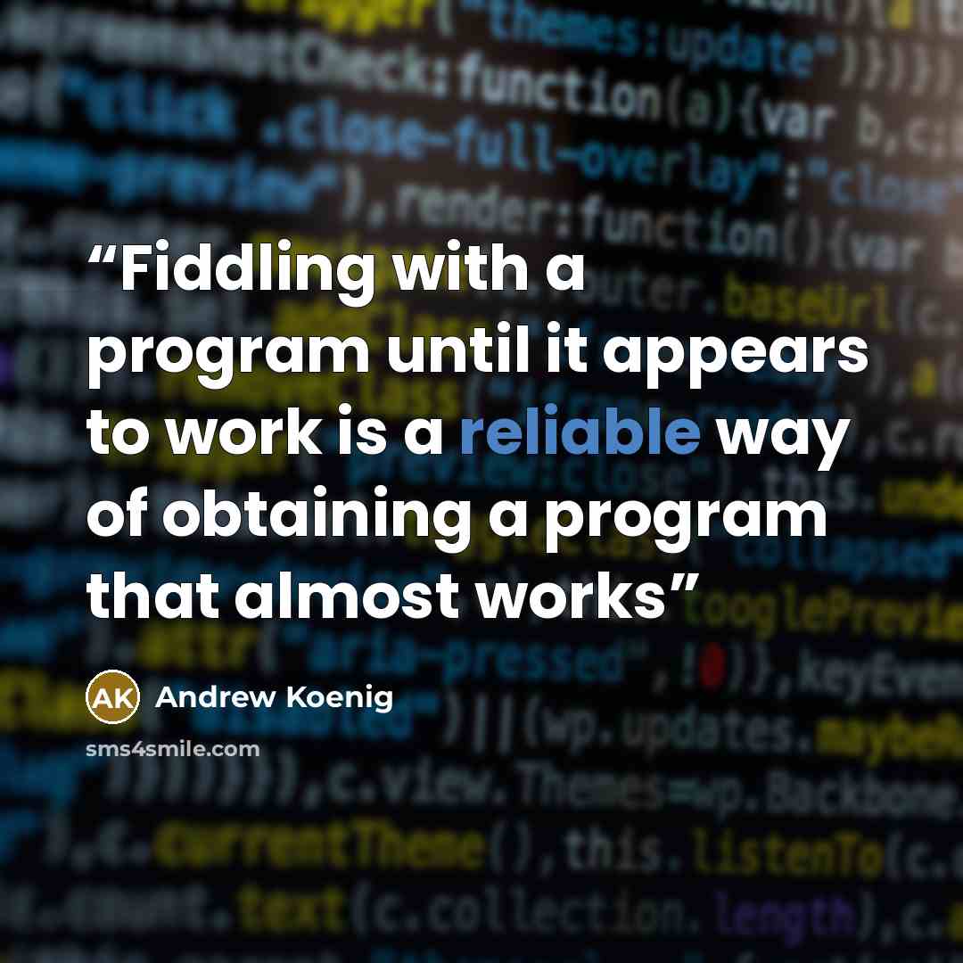 “Fiddling with a program until it appears to work is a reliable way of obtaining a program that almost works” quote by Andrew Koenig