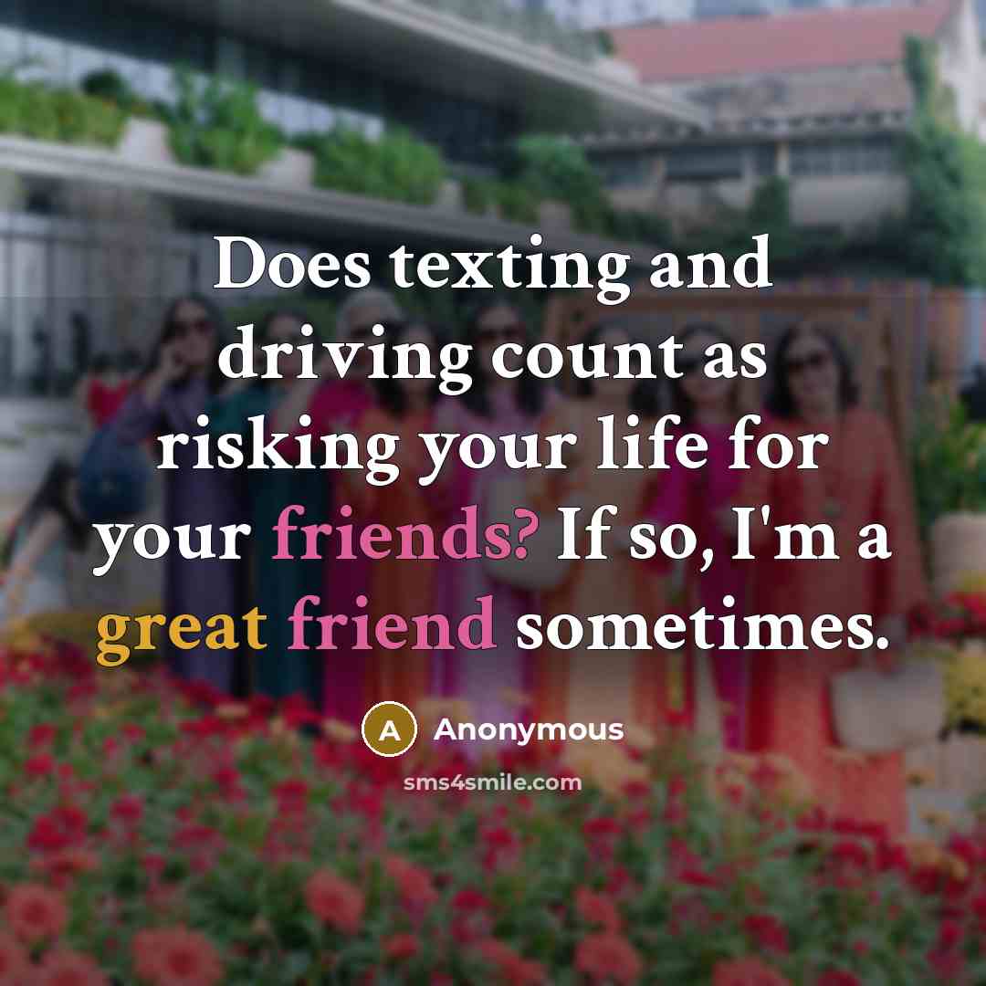 “Does texting and driving count as risking your life for your friends? If so, I'm a great friend sometimes.” quote by Anonymous