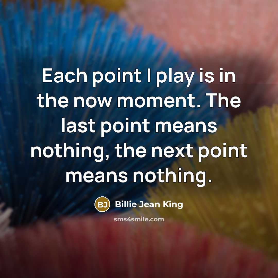 “Each point I play is in the now moment. The…” quote by Billie Jean King