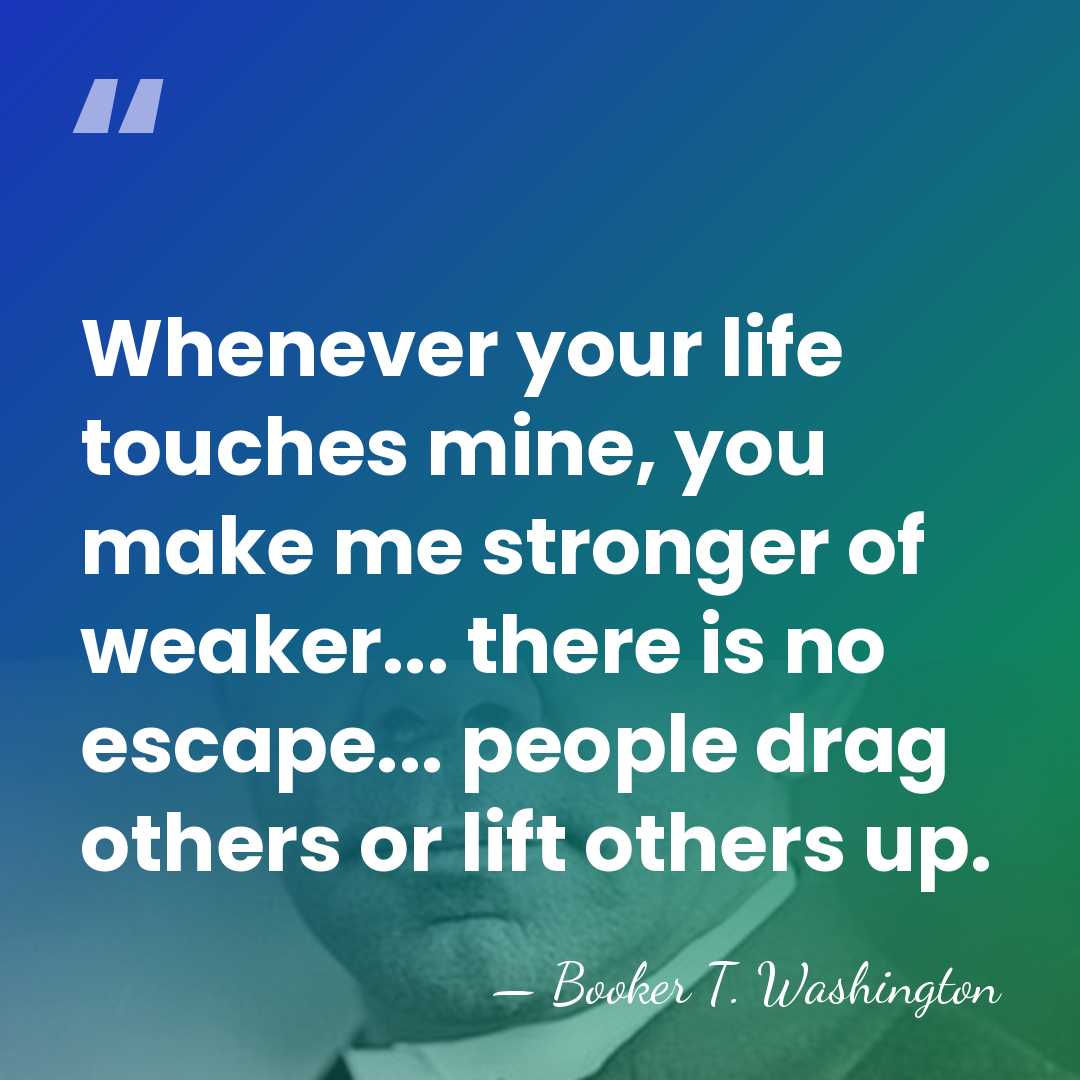 Whenever your life touches mine, you make me stronger of weaker... there&hellip; - Booker T. Washington