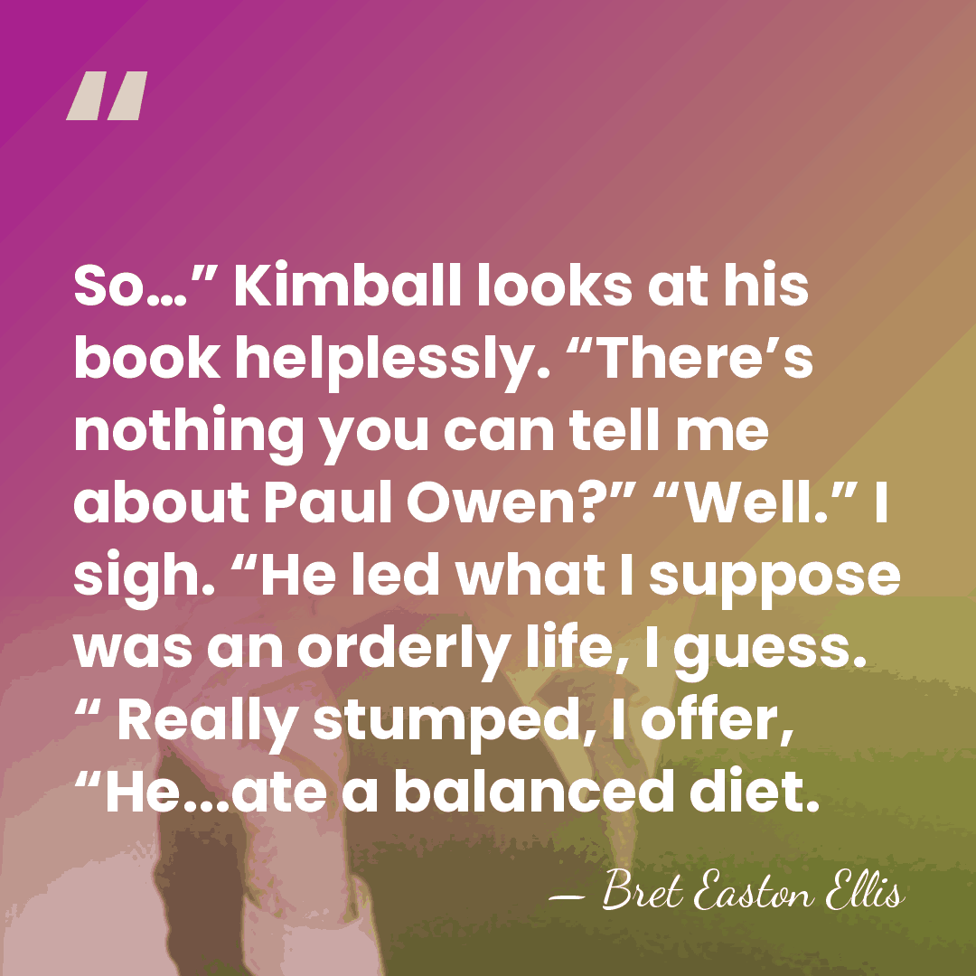 So…” Kimball looks at his book helplessly. “There’s nothing you can tell&hellip; - Bret Easton Ellis