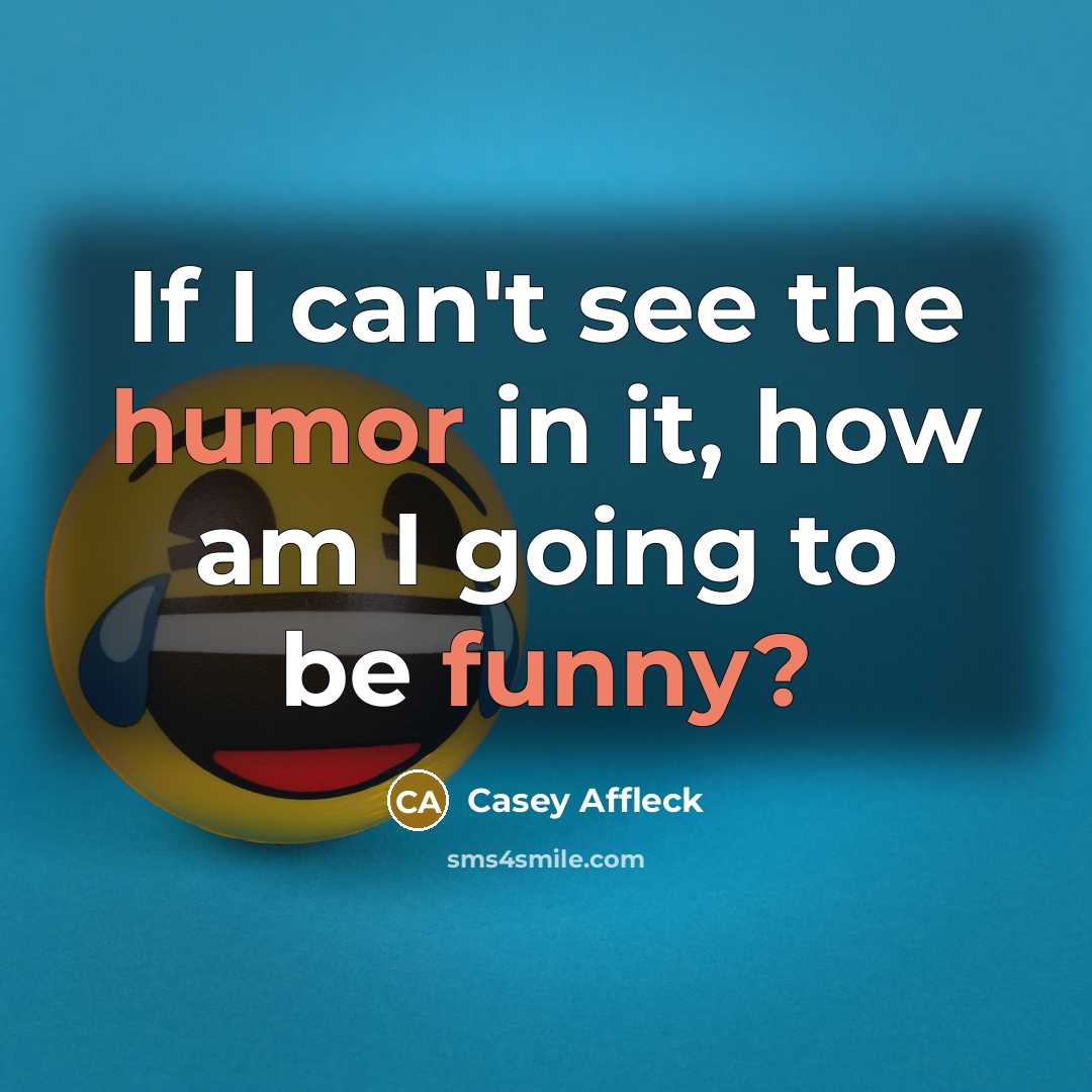 “If I can't see the humor in it, how am I going to be funny?” quote by Casey Affleck