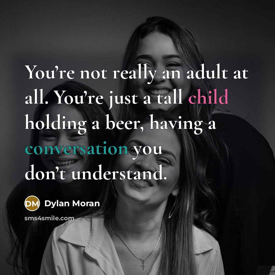 “You’re not really an adult at all. You’re just a tall child holding a beer, having a conversation you don’t understand.” quote by Dylan Moran